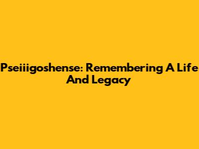 Pseiiigoshense: Remembering A Life And Legacy