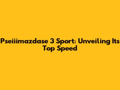 Pseiiimazdase 3 Sport: Unveiling Its Top Speed
