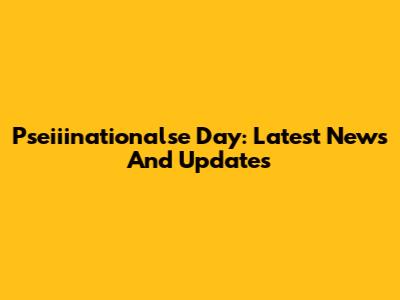 Pseiiinationalse Day: Latest News And Updates