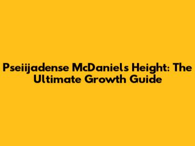 Pseiijadense McDaniel's Height: The Ultimate Growth Guide