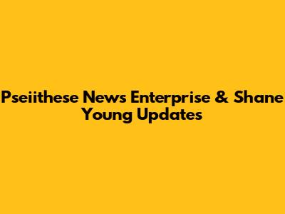 Pseiithese News Enterprise & Shane Young Updates
