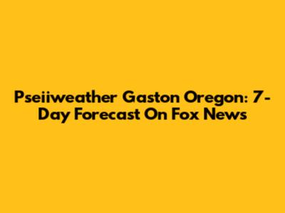 Pseiiweather Gaston Oregon: 7-Day Forecast On Fox News