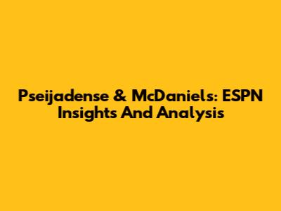 Pseijadense & McDaniels: ESPN Insights And Analysis