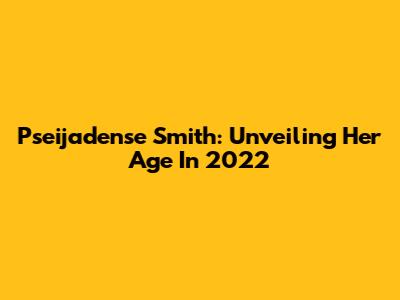 Pseijadense Smith: Unveiling Her Age In 2022