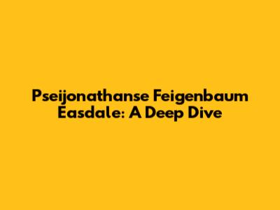 Pseijonathanse Feigenbaum Easdale: A Deep Dive