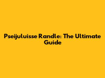 Pseijuluisse Randle: The Ultimate Guide