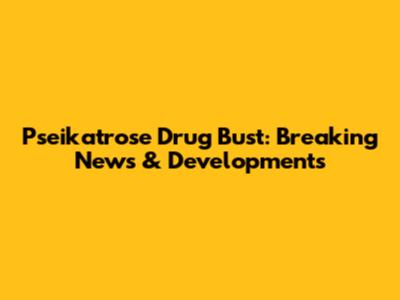 Pseikatrose Drug Bust: Breaking News & Developments