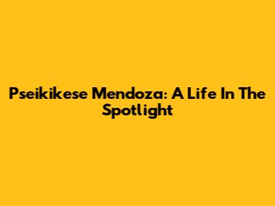 Pseikikese Mendoza: A Life In The Spotlight
