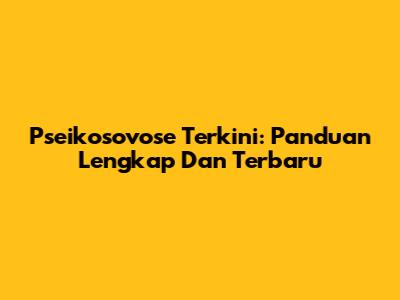 Pseikosovose Terkini: Panduan Lengkap Dan Terbaru