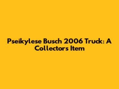 Pseikylese Busch 2006 Truck: A Collector's Item