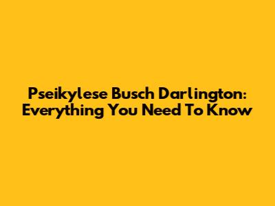 Pseikylese Busch Darlington: Everything You Need To Know