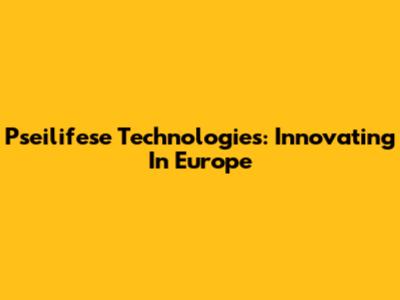 Pseilifese Technologies: Innovating In Europe