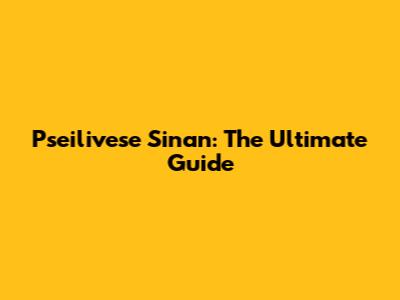 Pseilivese Sinan: The Ultimate Guide