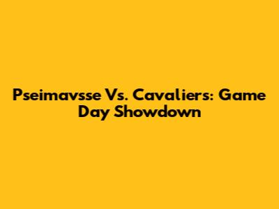 Pseimavsse Vs. Cavaliers: Game Day Showdown