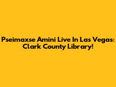 Pseimaxse Amini Live In Las Vegas: Clark County Library!