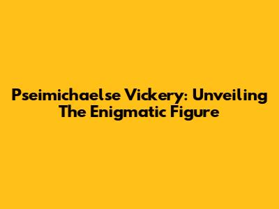 Pseimichaelse Vickery: Unveiling The Enigmatic Figure