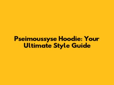 Pseimoussyse Hoodie: Your Ultimate Style Guide