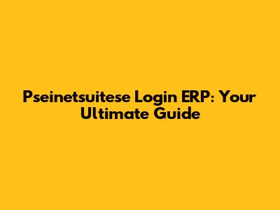 Pseinetsuitese Login ERP: Your Ultimate Guide