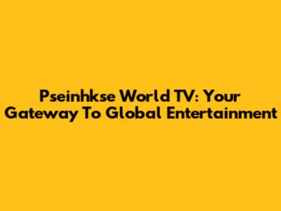 Pseinhkse World TV: Your Gateway To Global Entertainment