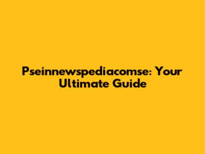 Pseinnewspediacomse: Your Ultimate Guide