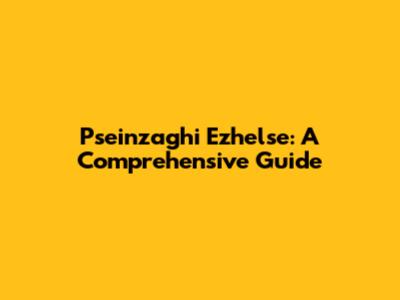 Pseinzaghi Ezhelse: A Comprehensive Guide