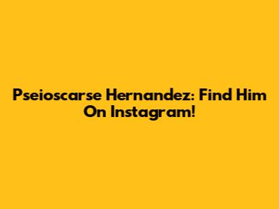 Pseioscarse Hernandez: Find Him On Instagram!