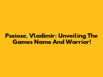 Pseiose, Vladimir: Unveiling The Game's Name And Warrior!