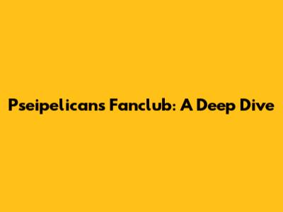 Pseipelicans Fanclub: A Deep Dive
