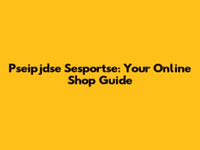 Pseipjdse Sesportse: Your Online Shop Guide