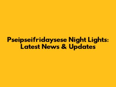 Pseipseifridaysese Night Lights: Latest News & Updates