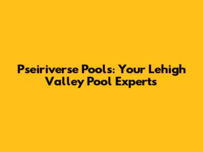 Pseiriverse Pools: Your Lehigh Valley Pool Experts
