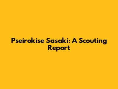 Pseirokise Sasaki: A Scouting Report