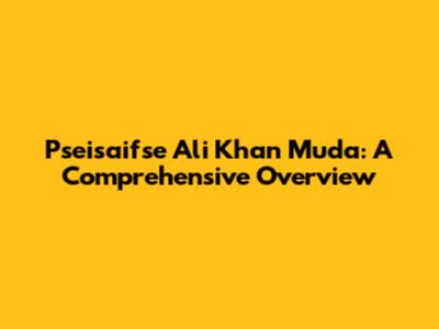 Pseisaifse Ali Khan Muda: A Comprehensive Overview