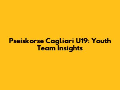 Pseiskorse Cagliari U19: Youth Team Insights