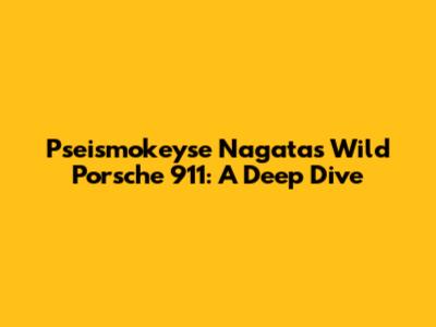 Pseismokeyse Nagata's Wild Porsche 911: A Deep Dive