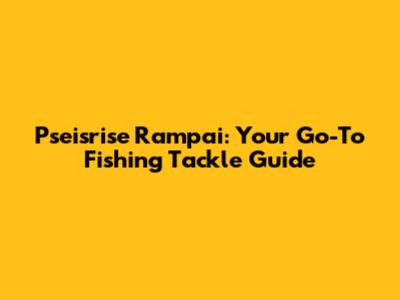 Pseisrise Rampai: Your Go-To Fishing Tackle Guide