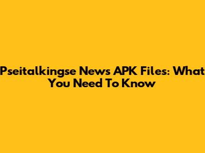 Pseitalkingse News APK Files: What You Need To Know