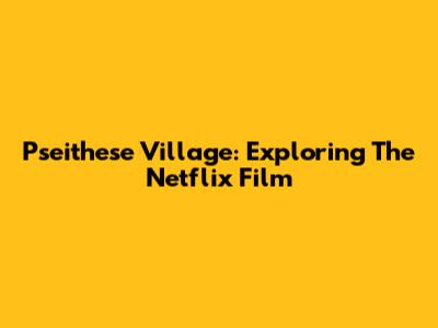 Pseithese Village: Exploring The Netflix Film
