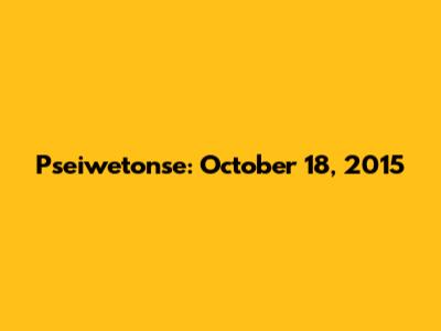 Pseiwetonse: October 18, 2015
