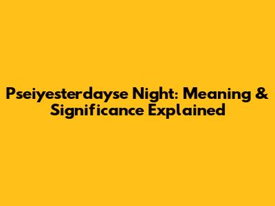 Pseiyesterdayse Night: Meaning & Significance Explained