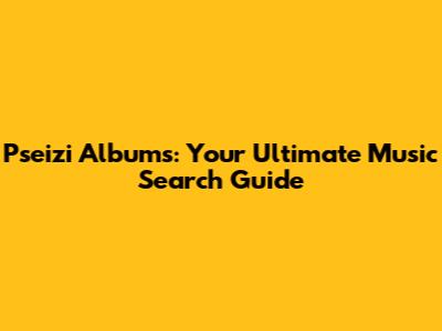 Pseizi Albums: Your Ultimate Music Search Guide