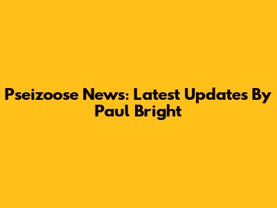 Pseizoose News: Latest Updates By Paul Bright