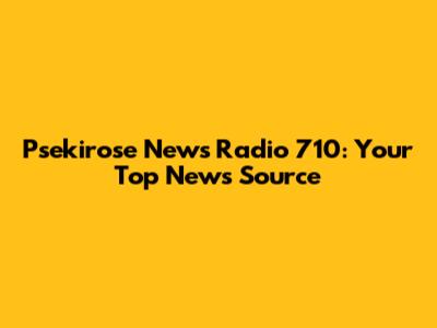 Psekirose News Radio 710: Your Top News Source