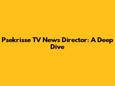 Psekrisse TV News Director: A Deep Dive