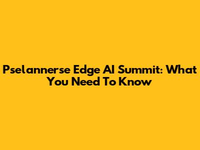 Pselannerse Edge AI Summit: What You Need To Know