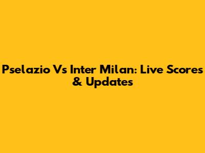Pselazio Vs Inter Milan: Live Scores & Updates