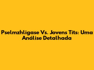 Pselmzhligase Vs. Jovens Tits: Uma Análise Detalhada
