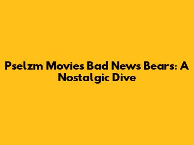 Pselzm Movies' Bad News Bears: A Nostalgic Dive