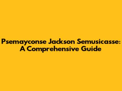 Psemayconse Jackson Semusicasse: A Comprehensive Guide