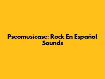 Pseomusicase: Rock En Español Sounds